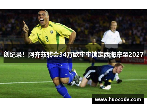 创纪录！阿齐兹转会34万欧牢牢锁定西海岸至2027